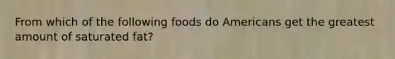 From which of the following foods do Americans get the greatest amount of saturated fat?