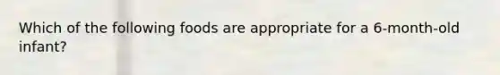 Which of the following foods are appropriate for a 6-month-old infant?