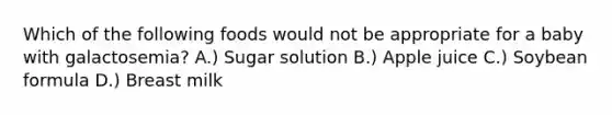 Which of the following foods would not be appropriate for a baby with galactosemia? A.) Sugar solution B.) Apple juice C.) Soybean formula D.) Breast milk