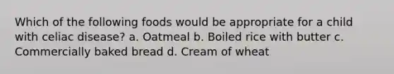 Which of the following foods would be appropriate for a child with celiac disease? a. Oatmeal b. Boiled rice with butter c. Commercially baked bread d. Cream of wheat