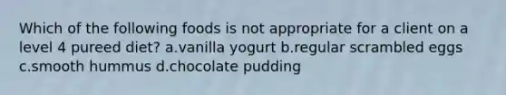 Which of the following foods is not appropriate for a client on a level 4 pureed diet? a.vanilla yogurt b.regular scrambled eggs c.smooth hummus d.chocolate pudding