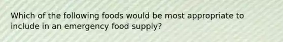 Which of the following foods would be most appropriate to include in an emergency food supply?