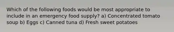 Which of the following foods would be most appropriate to include in an emergency food supply? a) Concentrated tomato soup b) Eggs c) Canned tuna d) Fresh sweet potatoes