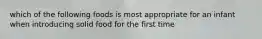 which of the following foods is most appropriate for an infant when introducing solid food for the first time