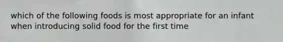 which of the following foods is most appropriate for an infant when introducing solid food for the first time