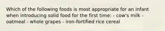 Which of the following foods is most appropriate for an infant when introducing solid food for the first time: - cow's milk - oatmeal - whole grapes - iron-fortified rice cereal