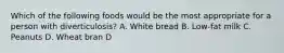 Which of the following foods would be the most appropriate for a person with diverticulosis? A. White bread B. Low-fat milk C. Peanuts D. Wheat bran D