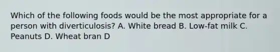 Which of the following foods would be the most appropriate for a person with diverticulosis? A. White bread B. Low-fat milk C. Peanuts D. Wheat bran D