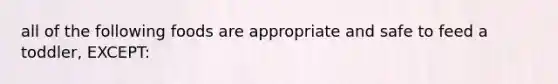all of the following foods are appropriate and safe to feed a toddler, EXCEPT: