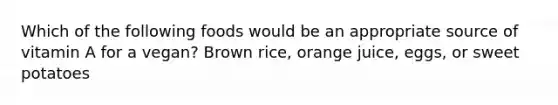 Which of the following foods would be an appropriate source of vitamin A for a vegan? Brown rice, orange juice, eggs, or sweet potatoes