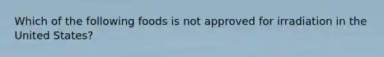 Which of the following foods is not approved for irradiation in the United States?