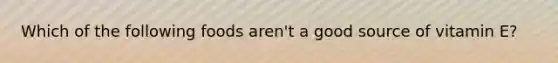 Which of the following foods aren't a good source of vitamin E?