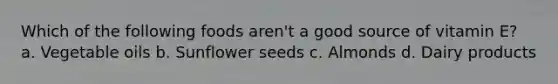 Which of the following foods aren't a good source of vitamin E? a. Vegetable oils b. Sunflower seeds c. Almonds d. Dairy products