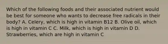 Which of the following foods and their associated nutrient would be best for someone who wants to decrease free radicals in their body? A. Celery, which is high in vitamin B12 B. Olive oil, which is high in vitamin C C. Milk, which is high in vitamin D D. Strawberries, which are high in vitamin C