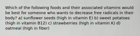 Which of the following foods and their associated vitamins would be best for someone who wants to decrease free radicals in their body? a) sunflower seeds (high in vitamin E) b) sweet potatoes (high in vitamin B12) c) strawberries (high in vitamin K) d) oatmeal (high in fiber)