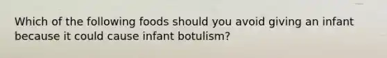 Which of the following foods should you avoid giving an infant because it could cause infant botulism?