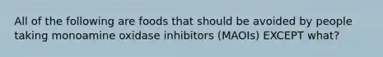 All of the following are foods that should be avoided by people taking monoamine oxidase inhibitors (MAOIs) EXCEPT what?