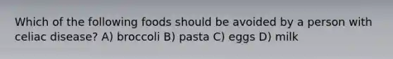 Which of the following foods should be avoided by a person with celiac disease? A) broccoli B) pasta C) eggs D) milk