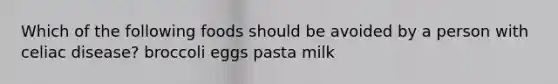 Which of the following foods should be avoided by a person with celiac disease? broccoli eggs pasta milk