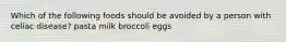 Which of the following foods should be avoided by a person with celiac disease? pasta milk broccoli eggs