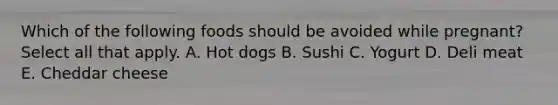 Which of the following foods should be avoided while pregnant? Select all that apply. A. Hot dogs B. Sushi C. Yogurt D. Deli meat E. Cheddar cheese