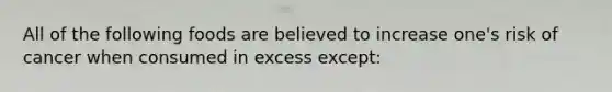 All of the following foods are believed to increase one's risk of cancer when consumed in excess except: