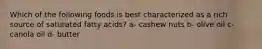 Which of the following foods is best characterized as a rich source of saturated fatty acids? a- cashew nuts b- olive oil c- canola oil d- butter