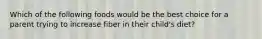 Which of the following foods would be the best choice for a parent trying to increase fiber in their child's diet?