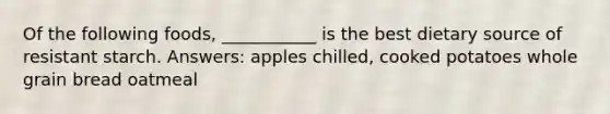 Of the following foods, ___________ is the best dietary source of resistant starch. Answers: apples chilled, cooked potatoes whole grain bread oatmeal