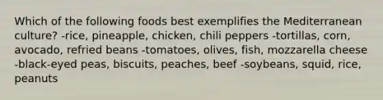 Which of the following foods best exemplifies the Mediterranean culture?​ ​-rice, pineapple, chicken, chili peppers -tortillas, corn, avocado, refried beans​ -tomatoes, olives, fish, mozzarella cheese ​-black-eyed peas, biscuits, peaches, beef ​-soybeans, squid, rice, peanuts