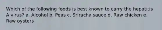 Which of the following foods is best known to carry the hepatitis A virus? a. Alcohol b. Peas c. Sriracha sauce d. Raw chicken e. Raw oysters