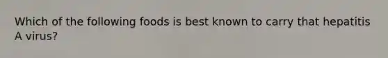 Which of the following foods is best known to carry that hepatitis A virus?