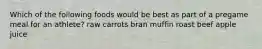 Which of the following foods would be best as part of a pregame meal for an athlete? raw carrots bran muffin roast beef apple juice