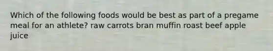 Which of the following foods would be best as part of a pregame meal for an athlete? raw carrots bran muffin roast beef apple juice