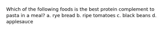 Which of the following foods is the best protein complement to pasta in a meal? a. rye bread b. ripe tomatoes c. black beans d. applesauce