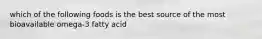 which of the following foods is the best source of the most bioavailable omega-3 fatty acid