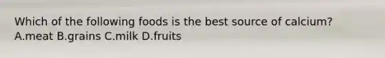 Which of the following foods is the best source of calcium? A.meat B.grains C.milk D.fruits