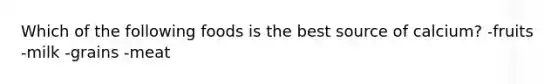 Which of the following foods is the best source of calcium? -fruits -milk -grains -meat