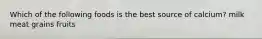 Which of the following foods is the best source of calcium? milk meat grains fruits