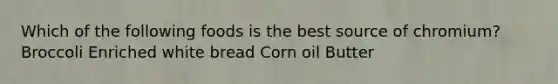 Which of the following foods is the best source of chromium? Broccoli Enriched white bread Corn oil Butter