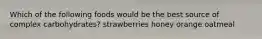 Which of the following foods would be the best source of complex carbohydrates? strawberries honey orange oatmeal