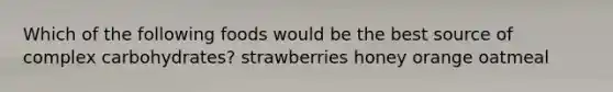 Which of the following foods would be the best source of complex carbohydrates? strawberries honey orange oatmeal