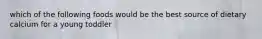 which of the following foods would be the best source of dietary calcium for a young toddler