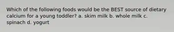 Which of the following foods would be the BEST source of dietary calcium for a young toddler? a. skim milk b. whole milk c. spinach d. yogurt