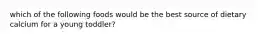 which of the following foods would be the best source of dietary calcium for a young toddler?