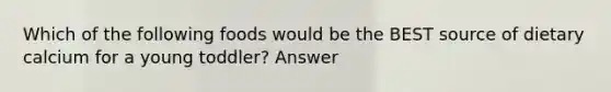 Which of the following foods would be the BEST source of dietary calcium for a young toddler? Answer