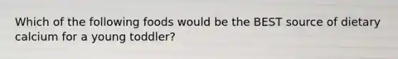 Which of the following foods would be the BEST source of dietary calcium for a young toddler?