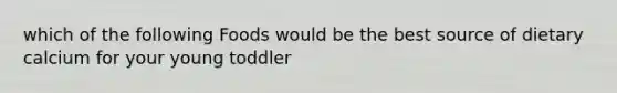 which of the following Foods would be the best source of dietary calcium for your young toddler