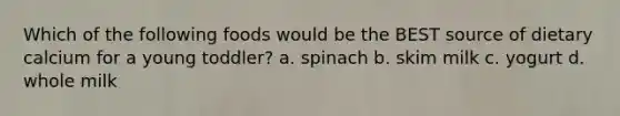 Which of the following foods would be the BEST source of dietary calcium for a young toddler? a. spinach b. skim milk c. yogurt d. whole milk