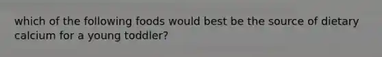 which of the following foods would best be the source of dietary calcium for a young toddler?